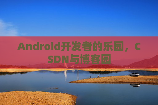 Android开发者的乐园，CSDN与博客园