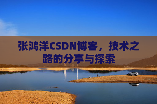 张鸿洋CSDN博客，技术之路的分享与探索